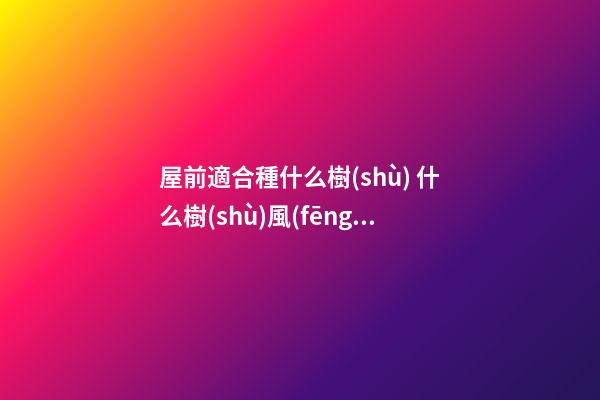 屋前適合種什么樹(shù) 什么樹(shù)風(fēng)水最好
